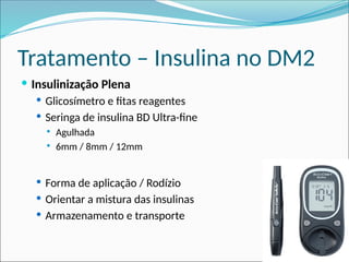 Tratamento – Insulina no DM2
 Insulinização Plena
 Glicosímetro e fitas reagentes
 Seringa de insulina BD Ultra-fine
 Agulhada
 6mm / 8mm / 12mm
 Forma de aplicação / Rodízio
 Orientar a mistura das insulinas
 Armazenamento e transporte
 
