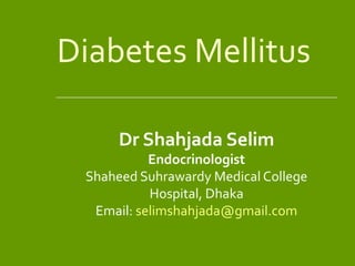 Diabetes Mellitus
Dr Shahjada Selim
Endocrinologist
Shaheed Suhrawardy Medical College
Hospital, Dhaka
Email: selimshahjada@gmail.com
 