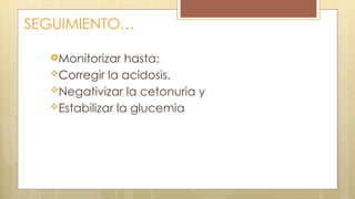 SEGUIMIENTO…
Monitorizar hasta:
Corregir la acidosis.
Negativizar la cetonuria y
Estabilizar la glucemia
 