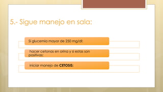 5.- Sigue manejo en sala:
Si glucemia mayor de 250 mg/dl:
hacer cetonas en orina y si estas son
positivas:
iniciar manejo de CETOSIS:
 