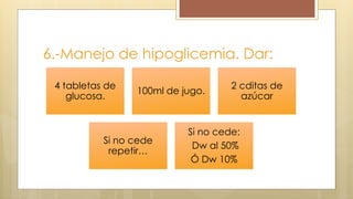6.-Manejo de hipoglicemia. Dar:
4 tabletas de
glucosa.
100ml de jugo.
2 cditas de
azúcar
Si no cede
repetir…
Si no cede:
Dw al 50%
Ó Dw 10%
 
