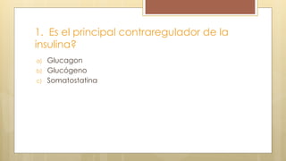 1. Es el principal contraregulador de la
insulina?
a) Glucagon
b) Glucógeno
c) Somatostatina
 