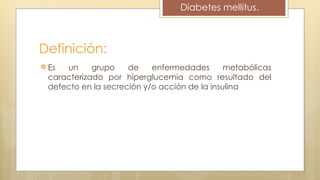 Definición:
 Es un grupo de enfermedades metabólicas
caracterizado por hiperglucemia como resultado del
defecto en la secreción y/o acción de la insulina
Diabetes mellitus.
 