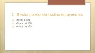 2. El valor normal de insulina en ayuno es:
a) Menor a 126
b) Menor de 100
c) Menor de 125
 