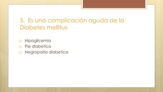 5. Es una complicación aguda de la
Diabetes mellitus
a) Hipoglicemia
b) Pie diabetico
c) Negropatia diabetica
 