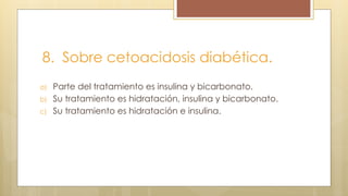 8. Sobre cetoacidosis diabética.
a) Parte del tratamiento es insulina y bicarbonato.
b) Su tratamiento es hidratación, insulina y bicarbonato.
c) Su tratamiento es hidratación e insulina.
 