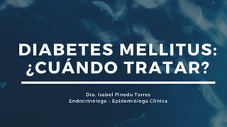 DIABETES MELLITUS:
¿CUÁNDO TRATAR?
Dra. Isabel Pinedo Torres
Endocrinóloga - Epidemióloga Clínica
 