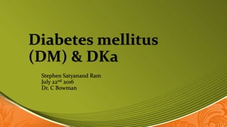 Diabetes mellitus
(DM) & DKa
Stephen Satyanand Ram
July 22nd 2016
Dr. C Bowman
 