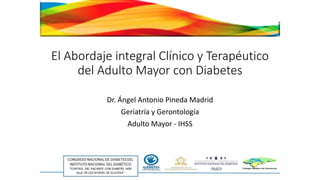El Abordaje integral Clínico y Terapéutico
del Adulto Mayor con Diabetes
Dr. Ángel Antonio Pineda Madrid
Geriatría y Gerontología
Adulto Mayor - IHSS
 