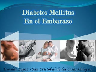 Diabetes Mellitus
En el Embarazo
Uwaldo López - San Cristóbal de las casas Chiapas.
 