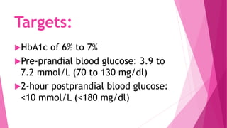 Targets:
HbA1c of 6% to 7%
Pre-prandial blood glucose: 3.9 to
7.2 mmol/L (70 to 130 mg/dl)
2-hour postprandial blood glucose:
<10 mmol/L (<180 mg/dl)
 