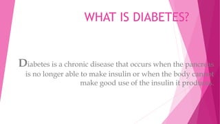 WHAT IS DIABETES?
Diabetes is a chronic disease that occurs when the pancreas
is no longer able to make insulin or when the body cannot
make good use of the insulin it produces.
 