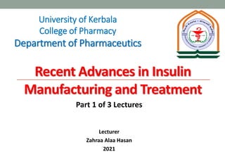 Recent Advances in Insulin
Manufacturing and Treatment
Part 1 of 3 Lectures
Lecturer
Zahraa Alaa Hasan
2021
University of Kerbala
College of Pharmacy
Department of Pharmaceutics
 