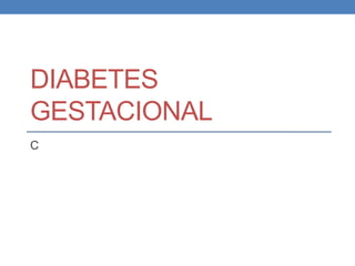 DIABETES
GESTACIONAL
C
 
