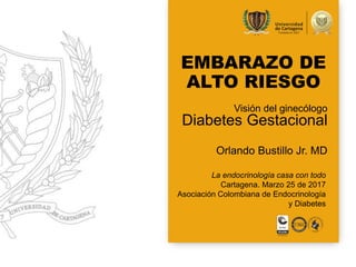 La endocrinología casa con todo
Cartagena. Marzo 25 de 2017
Asociación Colombiana de Endocrinología
y Diabetes
Visión del ginecólogo
Diabetes Gestacional
EMBARAZO DE
ALTO RIESGO
Orlando Bustillo Jr. MD
 