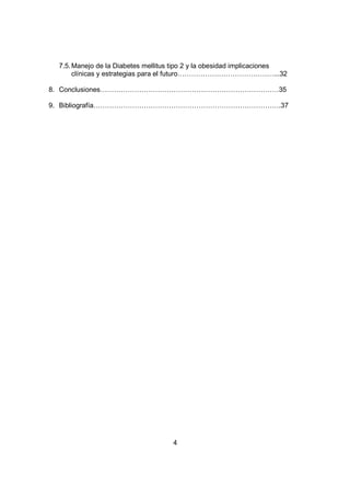 4
7.5.Manejo de la Diabetes mellitus tipo 2 y la obesidad implicaciones
clínicas y estrategias para el futuro……………………………………...32
8. Conclusiones……………………………………………………………………35
9. Bibliografía……………………………………………………………………….37
 