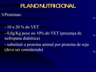 PLANO NUTRICIONAL Proteínas: - 10 a 20 % do VET - 0,8g/Kg peso ou 10% do VET (presença de nefropatia diabética) - substituir a proteína animal por proteína de soja (deve ser considerada) 