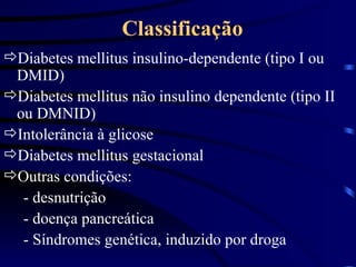 Classificação Diabetes mellitus insulino-dependente (tipo I ou DMID) Diabetes mellitus não insulino dependente (tipo II ou DMNID) Intolerância à glicose Diabetes mellitus gestacional Outras condições: - desnutrição  - doença pancreática - Síndromes genética, induzido por droga 