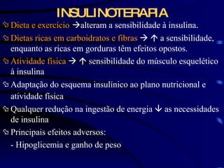 INSULINOTERAPIA Dieta e exercício    alteram a sensibilidade à insulina . Dietas ricas em carboidratos e fibras        a sensibilidade, enquanto as ricas em gorduras têm efeitos opostos. Atividade física        sensibilidade do músculo esquelético à insulina Adaptação do esquema insulínico ao plano nutricional e atividade física   Qualquer redução na ingestão de energia    as necessidades de insulina Principais efeitos adversos: - Hipoglicemia e ganho de peso 