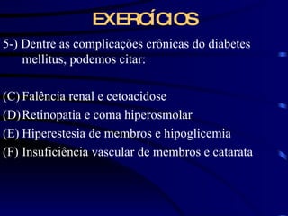 EXERCÍCIOS 5-) Dentre as complicações crônicas do diabetes mellitus, podemos citar: Falência renal e cetoacidose Retinopatia e coma hiperosmolar Hiperestesia de membros e hipoglicemia Insuficiência vascular de membros e catarata 