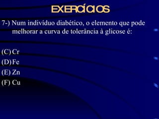 EXERCÍCIOS 7-) Num indivíduo diabético, o elemento que pode melhorar a curva de tolerância à glicose é: Cr Fe Zn Cu 
