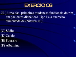 EXERCÍCIOS 20-) Uma das ´primeiras mudanças funcionais do rim em pacientes diabéticos Tipo I é a excreção aumentada de (Niterói/ 00): Sódio Cálcio Potássio Albumina 