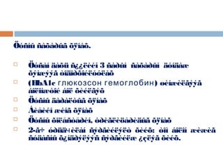 Öóñíû ñàõàðûã õÿíàõ.









Öóñàí äàõü ñ¿¿ëèéí 3 ñàðûí ñàõàðûí äóíäàæ
õýìæýýã òîäîðõîéëóóëàõ
(HbA1c глюкозсон гемоглобин) øèíæèëãýýã
áîëîìæòîé áîë õèéëãýõ
Öóñíû äàðàëòûã õÿíàõ
Áèåèéí æèíã õÿíàõ
Öóñíû õîëåñòåðèí, òðèãëèöåðèäûã õÿíàõ
2-ã÷ óðüäчèëàí ñýðãèéëýëò õèéõ: òîì áîëîí æèæèã
ñóäàñíû õ¿íäðýëýýñ ñýðãèéëæ ¿çëýã õèéõ.

 