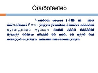 Òîäîðõîéëîëò
Чèõðèéí øèæèí (ЧØ) íü íîéð
áóëчèðõàéí бета ýñýýñ ÿëãàðàõ èíñóëèí äààâðûí
дутагдлаас үүссэн öóñàí äàõü ñàõàðûí
õýìæýý èõñýæ óëìààð èõ óóõ, èõ øýýõ õàì
øèíæýýð èëýðäýã áîäèñûí ñîëèëöîîíû ýìãýã

 