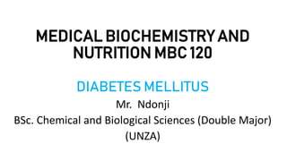 MEDICAL BIOCHEMISTRY AND
NUTRITION MBC 120
DIABETES MELLITUS
Mr. Ndonji
BSc. Chemical and Biological Sciences (Double Major)
(UNZA)
 