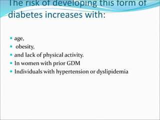 The risk of developing this form of
diabetes increases with:
 age,
 obesity,
 and lack of physical activity.
 In women with prior GDM
 Individuals with hypertension or dyslipidemia
 