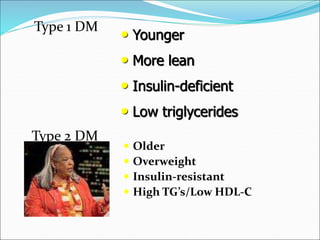  Older
 Overweight
 Insulin-resistant
 High TG’s/Low HDL-C
• Younger
• More lean
• Insulin-deficient
• Low triglycerides
Type 1 DM
Type 2 DM
 