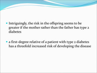  Intriguingly, the risk in the offspring seems to be
greater if the mother rather than the father has type 2
diabetes
 a first-degree relative of a patient with type 2 diabetes
has a threefold increased risk of developing the disease
 
