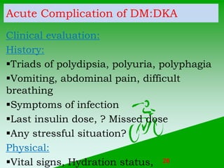 Acute Complication of DM:DKA
Clinical evaluation:
History:
Triads of polydipsia, polyuria, polyphagia
Vomiting, abdomina...
