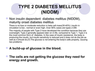 TYPE 2 DIABETES MELLITUS
(NIDDM)
Non insulin dependent diabetes mellitus (NIDDM),
maturity onset diabetes mellitus
There ...