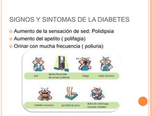 SIGNOS Y SINTOMAS DE LA DIABETES
 Aumento de la sensación de sed: Polidipsia
 Aumento del apetito ( polifagia)
 Orinar con mucha frecuencia ( poliuria)
 