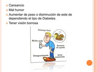  Cansancio
 Mal humor
 Aumentar de peso o disminución de este de
dependiendo el tipo de Diabetes.
 Tener visión borrosa
 