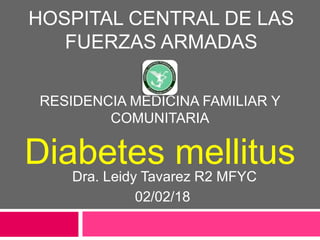 HOSPITAL CENTRAL DE LAS
FUERZAS ARMADAS
RESIDENCIA MEDICINA FAMILIAR Y
COMUNITARIA
Diabetes mellitusDra. Leidy Tavarez R2 MFYC
02/02/18
 