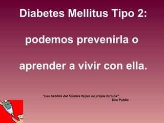 Diabetes Mellitus Tipo 2: podemos prevenirla o  aprender a vivir con ella. “ Los hábitos del hombre forjan su propia fortuna” Siro Publio   