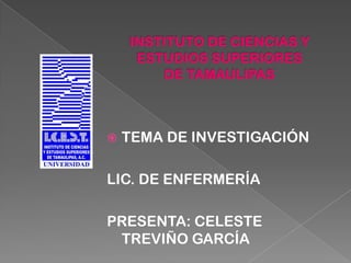 INSTITUTO DE CIENCIAS Y ESTUDIOS SUPERIORES DE TAMAULIPAS TEMA DE INVESTIGACIÓN LIC. DE ENFERMERÍA PRESENTA: CELESTE TREVIÑO GARCÍA 