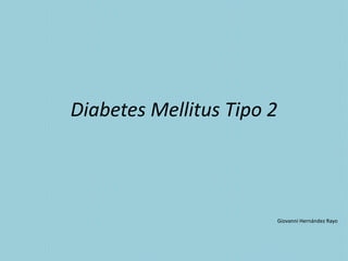 Diabetes Mellitus Tipo 2
Giovanni Hernández Rayo
 
