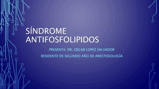 SÍNDROME
ANTIFOSFOLIPIDOS
PRESENTA: DR. OSCAR LOPEZ SALVADOR
RESIDENTE DE SEGUNDO AÑO DE ANESTESIOLOGÍA
 