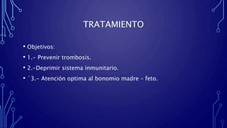 TRATAMIENTO
• Objetivos:
• 1.- Prevenir trombosis.
• 2.-Deprimir sistema inmunitario.
• ´3.- Atención optima al bonomio madre – feto.
 