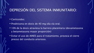 DEPRESIÓN DEL SISTEMA INMUNITARIO:
• Corticoides:
• Prednisona en dosis de 40 mg/día vía oral.
• 10% de la dosis atraviesa la barrera placentaria (dexametasona
y betametasona mayor proporción)
• Evitar el uso de AINES para el tratamiento, provoca el cierre
precoz del conducto arterioso.
 
