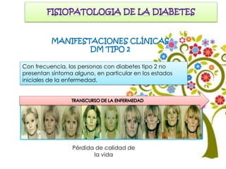 Diabetes mellitus tipo 2
MANIFESTACIONES CLÍNICAS
DM TIPO 2
Con frecuencia, las personas con diabetes tipo 2 no
presentan síntoma alguno, en particular en los estados
iniciales de la enfermedad.
Pérdida de calidad de
la vida
 