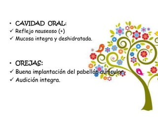 • CAVIDAD ORAL:
 Reflejo nauseoso (+)
 Mucosa integra y deshidratada.
• OREJAS:
 Buena implantación del pabellón auricular.
 Audición integra.
 