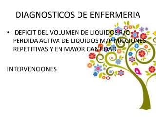 DIAGNOSTICOS DE ENFERMERIA
• DEFICIT DEL VOLUMEN DE LIQUIDOS R/C
PERDIDA ACTIVA DE LIQUIDOS M/P MICCIONES
REPETITIVAS Y EN MAYOR CANTIDAD.
INTERVENCIONES
 