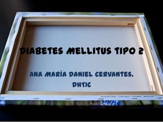 Diabetes Mellitus tipo 2

 Ana María Daniel Cervantes.
            DHTIC
 