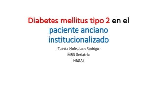 Diabetes mellitus tipo 2 en el
paciente anciano
institucionalizado
Tuesta Nole, Juan Rodrigo
MR3 Geriatría
HNGAI
 