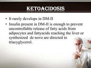 It rarely develops in DM-II Insulin present in DM-II is enough to prevent uncontrollable release of fatty acids from adipocytes and fattyacids reaching the liver or synthesized  de novo are directed to triacyglycerol. 
