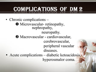 Chronic complications –    Microvascular-  retinopathy ,    nephropathy,   neuropathy.    Macrovascular - cardiovascular,   cerebrovascular,   peripheral vascular   diseases.    Acute complications – diabetic ketoacidosis,   hyperosmalor coma. 